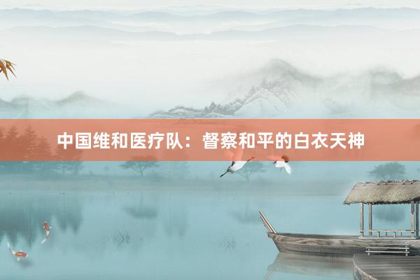 中国维和医疗队：督察和平的白衣天神