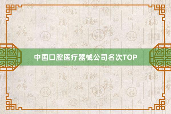中国口腔医疗器械公司名次TOP