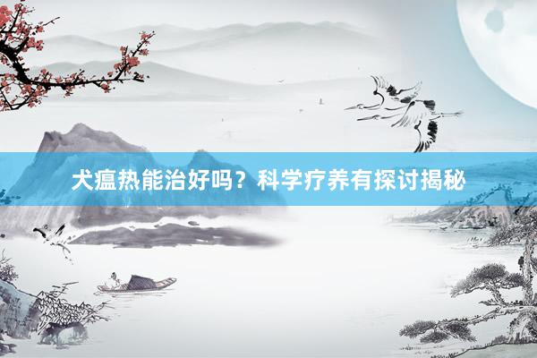 犬瘟热能治好吗？科学疗养有探讨揭秘