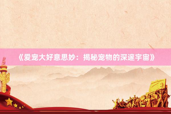 《爱宠大好意思妙:揭秘宠物的深邃宇宙》