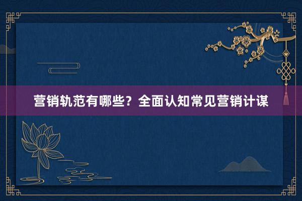 营销轨范有哪些？全面认知常见营销计谋